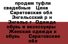 продам туфли свадебные › Цена ­ 300 - Саратовская обл., Энгельсский р-н, Энгельс г. Одежда, обувь и аксессуары » Женская одежда и обувь   . Саратовская обл.